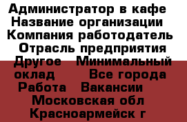 Администратор в кафе › Название организации ­ Компания-работодатель › Отрасль предприятия ­ Другое › Минимальный оклад ­ 1 - Все города Работа » Вакансии   . Московская обл.,Красноармейск г.